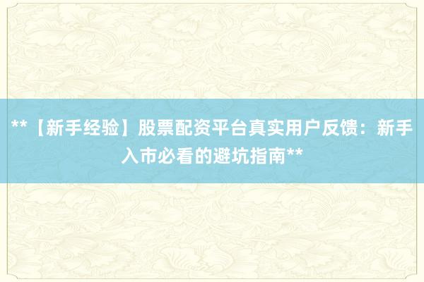 **【新手经验】股票配资平台真实用户反馈：新手入市必看的避坑指南**