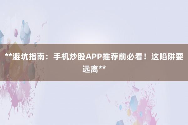 **避坑指南：手机炒股APP推荐前必看！这陷阱要远离**