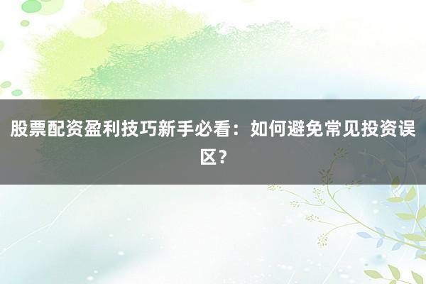 股票配资盈利技巧新手必看：如何避免常见投资误区？