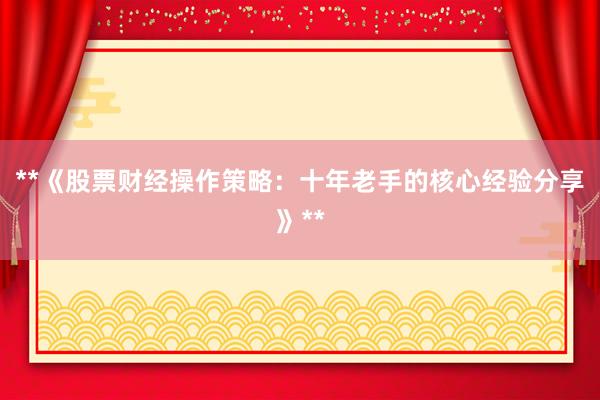 **《股票财经操作策略：十年老手的核心经验分享》**