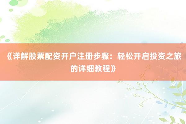《详解股票配资开户注册步骤：轻松开启投资之旅的详细教程》