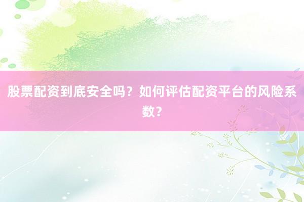股票配资到底安全吗？如何评估配资平台的风险系数？