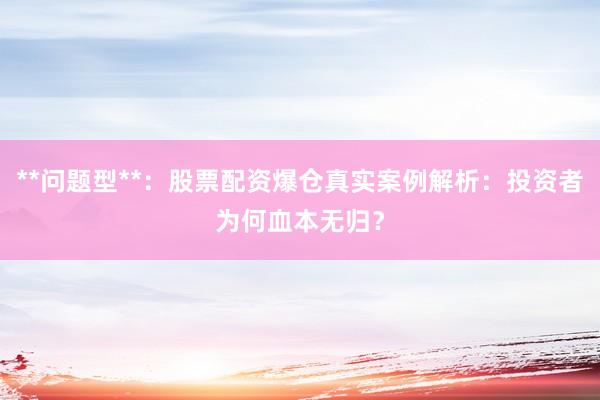 **问题型**：股票配资爆仓真实案例解析：投资者为何血本无归？