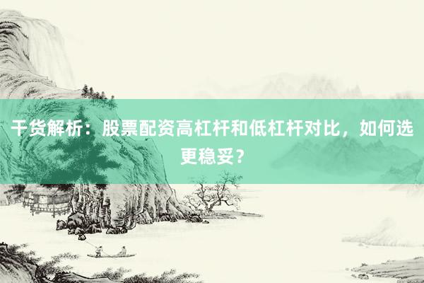 干货解析：股票配资高杠杆和低杠杆对比，如何选更稳妥？