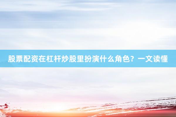 股票配资在杠杆炒股里扮演什么角色？一文读懂