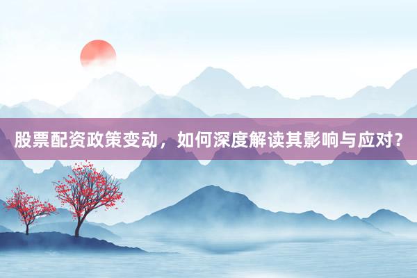 股票配资政策变动，如何深度解读其影响与应对？