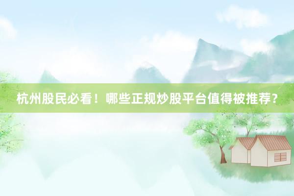 杭州股民必看！哪些正规炒股平台值得被推荐？