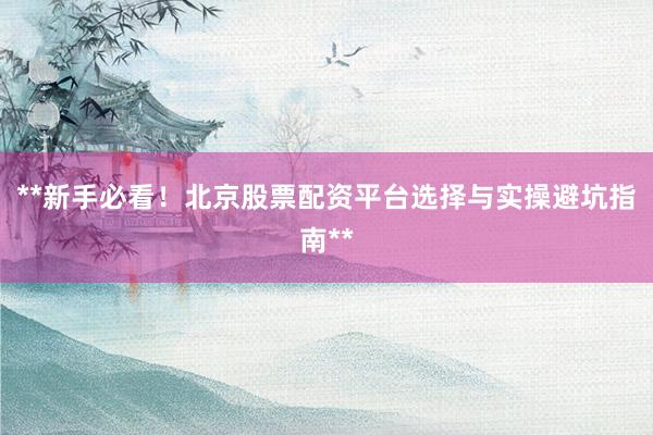 **新手必看！北京股票配资平台选择与实操避坑指南**
