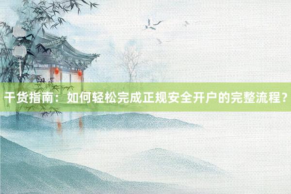 干货指南：如何轻松完成正规安全开户的完整流程？