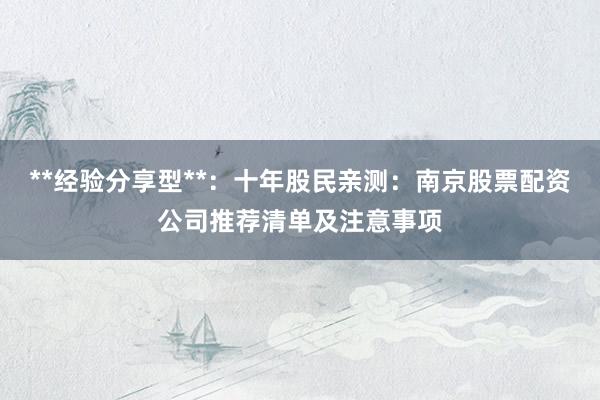 **经验分享型**：十年股民亲测：南京股票配资公司推荐清单及注意事项