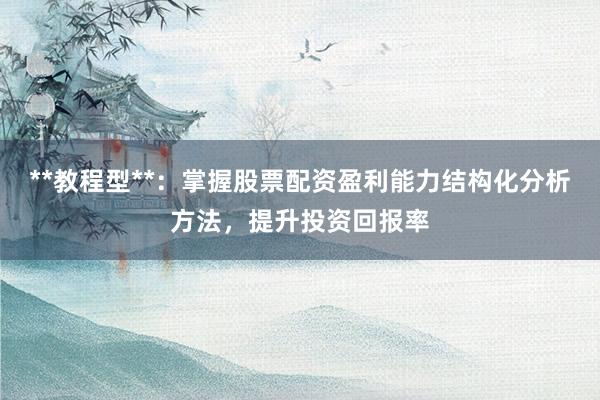 **教程型**：掌握股票配资盈利能力结构化分析方法，提升投资回报率