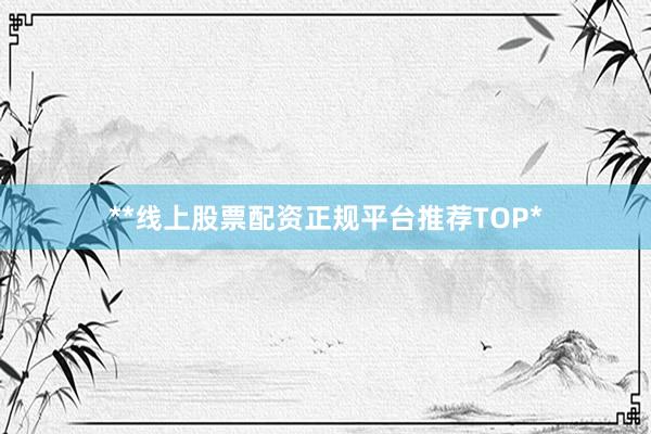 **线上股票配资正规平台推荐TOP*