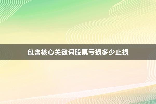包含核心关键词股票亏损多少止损