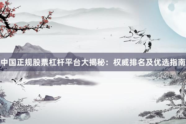 中国正规股票杠杆平台大揭秘：权威排名及优选指南