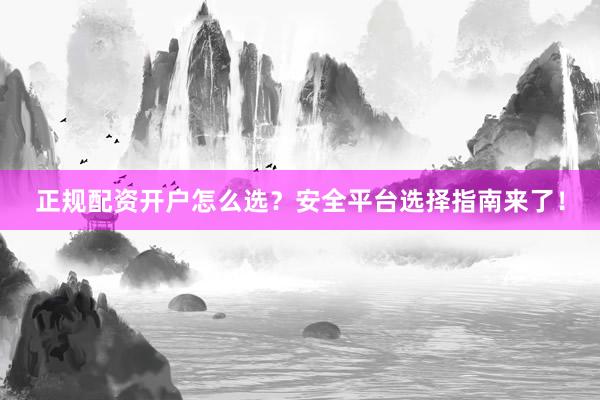 正规配资开户怎么选？安全平台选择指南来了！