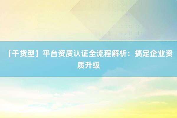【干货型】平台资质认证全流程解析：搞定企业资质升级