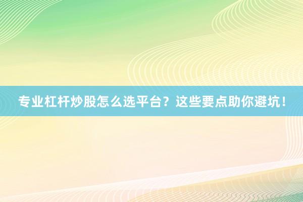 专业杠杆炒股怎么选平台？这些要点助你避坑！