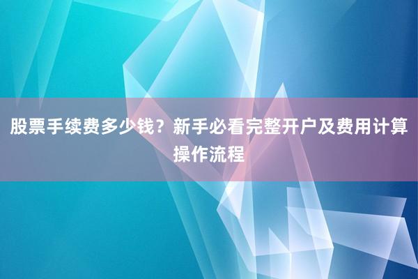 股票手续费多少钱？新手必看完整开户及费用计算操作流程