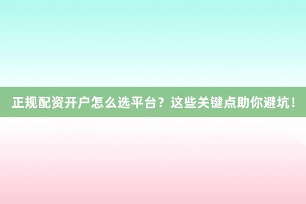 正规配资开户怎么选平台？这些关键点助你避坑！
