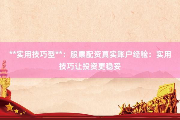 **实用技巧型**：股票配资真实账户经验：实用技巧让投资更稳妥
