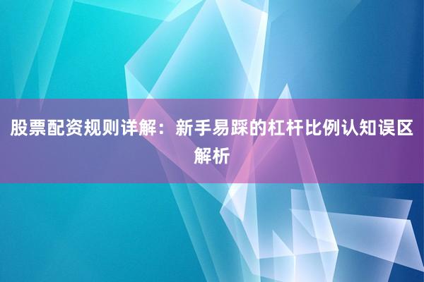 股票配资规则详解：新手易踩的杠杆比例认知误区解析