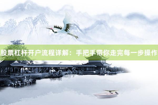 股票杠杆开户流程详解：手把手带你走完每一步操作