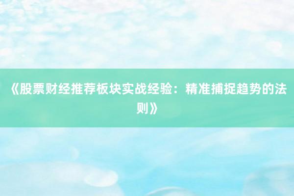 《股票财经推荐板块实战经验：精准捕捉趋势的法则》