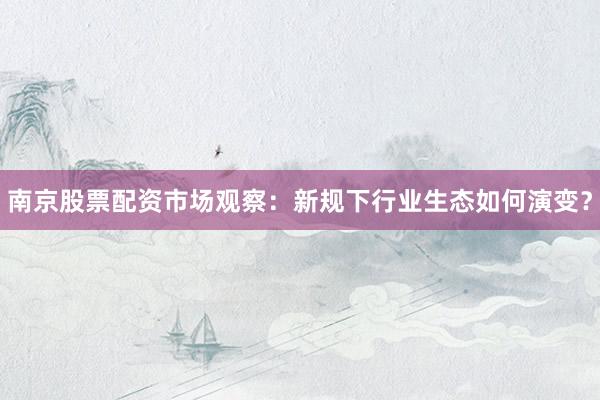 南京股票配资市场观察：新规下行业生态如何演变？