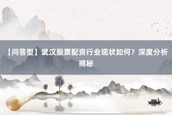 【问答型】武汉股票配资行业现状如何？深度分析揭秘