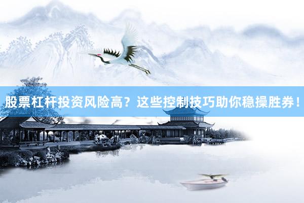股票杠杆投资风险高？这些控制技巧助你稳操胜券！