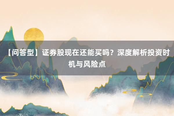 【问答型】证券股现在还能买吗？深度解析投资时机与风险点