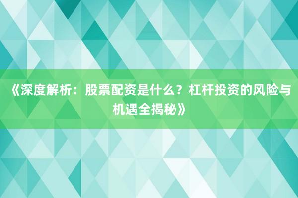 《深度解析：股票配资是什么？杠杆投资的风险与机遇全揭秘》