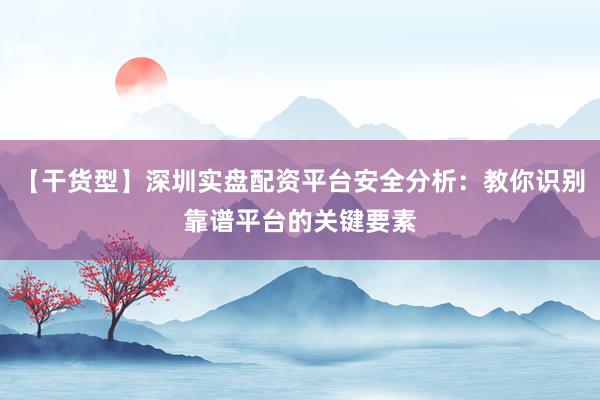 【干货型】深圳实盘配资平台安全分析：教你识别靠谱平台的关键要素