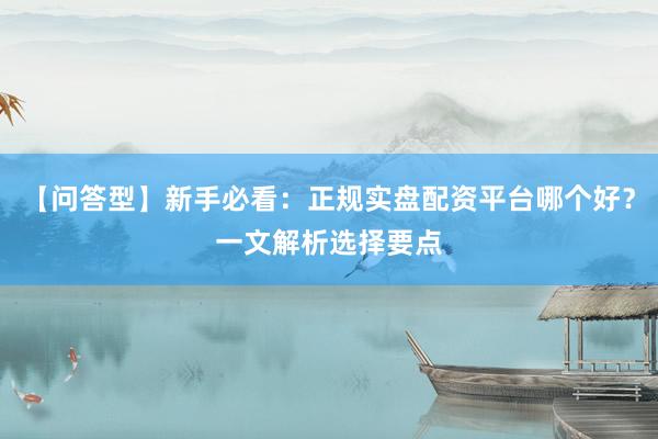 【问答型】新手必看：正规实盘配资平台哪个好？一文解析选择要点