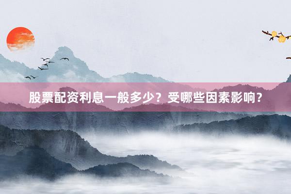 股票配资利息一般多少？受哪些因素影响？