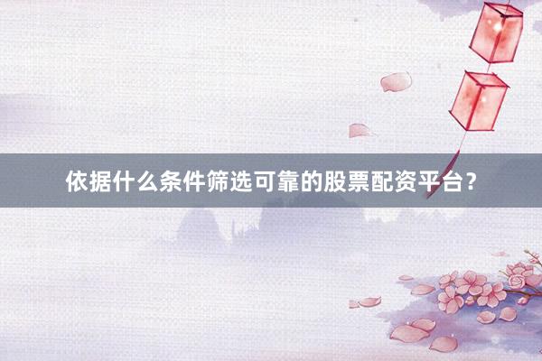 依据什么条件筛选可靠的股票配资平台？