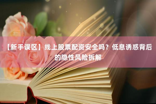 【新手误区】线上股票配资安全吗？低息诱惑背后的隐性风险拆解