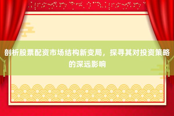 剖析股票配资市场结构新变局，探寻其对投资策略的深远影响