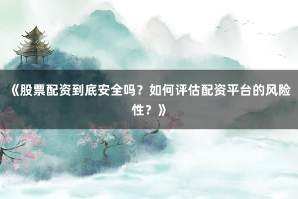 《股票配资到底安全吗？如何评估配资平台的风险性？》