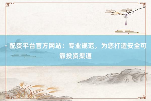 - 配资平台官方网站：专业规范，为您打造安全可靠投资渠道