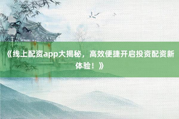 《线上配资app大揭秘，高效便捷开启投资配资新体验！》