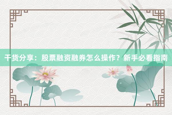 干货分享：股票融资融券怎么操作？新手必看指南
