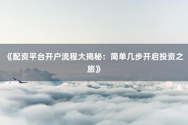《配资平台开户流程大揭秘：简单几步开启投资之旅》