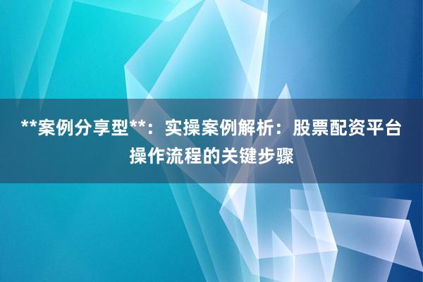 **案例分享型**：实操案例解析：股票配资平台操作流程的关键步骤