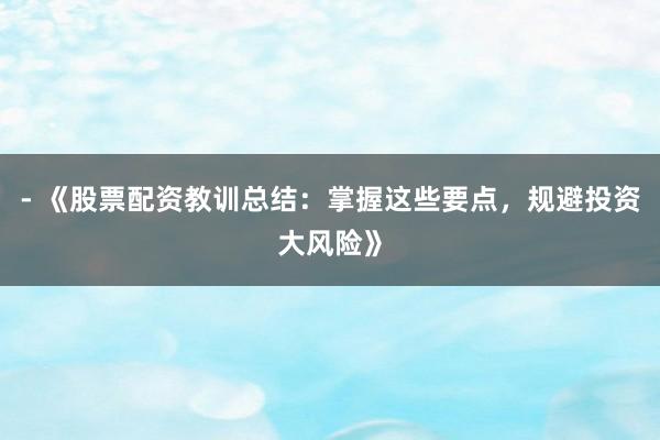 - 《股票配资教训总结：掌握这些要点，规避投资大风险》