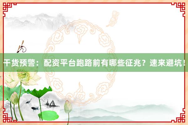 干货预警：配资平台跑路前有哪些征兆？速来避坑！