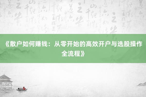 《散户如何赚钱：从零开始的高效开户与选股操作全流程》