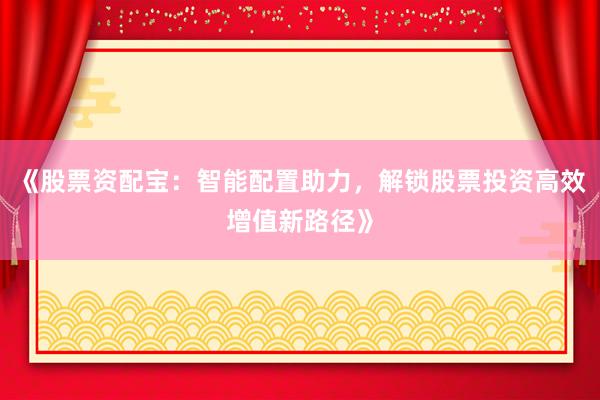 《股票资配宝：智能配置助力，解锁股票投资高效增值新路径》