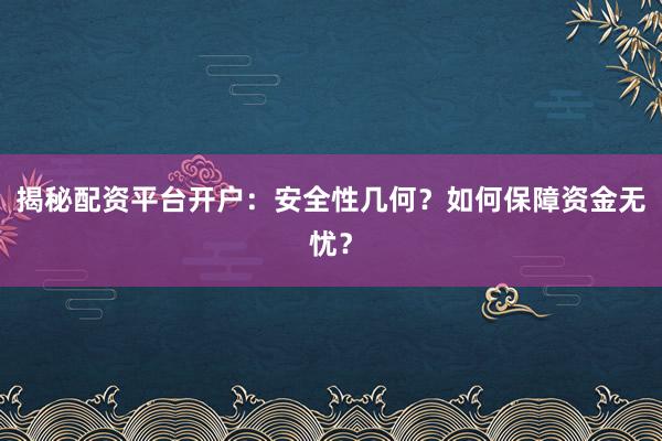 揭秘配资平台开户：安全性几何？如何保障资金无忧？