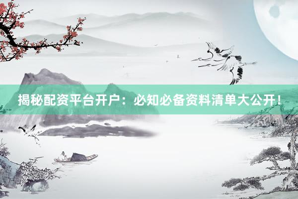 揭秘配资平台开户：必知必备资料清单大公开！